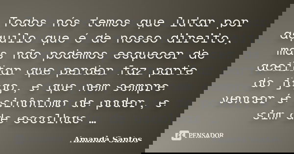 Todos nós temos que lutar por aquilo que é de nosso direito, mas não podemos esquecer de aceitar que perder faz parte do jogo, e que nem sempre vencer é sinônim... Frase de Amanda Santos..