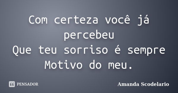 Com certeza você já percebeu Que teu sorriso é sempre Motivo do meu.... Frase de Amanda Scodelario.