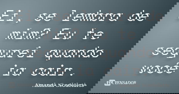 Ei, se lembra de mim? Eu te segurei quando você ia cair.... Frase de Amanda Scodelario.