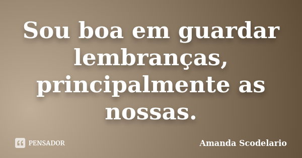 Sou boa em guardar lembranças, principalmente as nossas.... Frase de Amanda Scodelario.