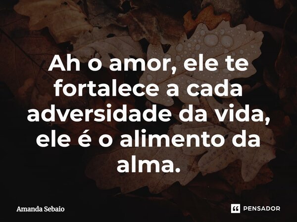 ⁠Ah o amor, ele te fortalece a cada adversidade da vida, ele é o alimento da alma.... Frase de Amanda Sebaio.
