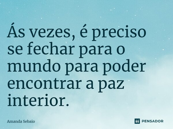 ⁠Ás vezes, é preciso se fechar para o mundo para poder encontrar a paz interior.... Frase de Amanda Sebaio.