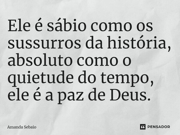 ⁠Ele é sábio como os sussurros da história, absoluto como o quietude do tempo, ele é a paz de Deus.... Frase de Amanda Sebaio.
