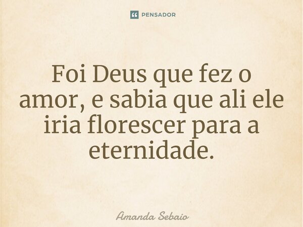 ⁠Foi Deus que fez o amor, e sabia que ali ele iria florescer para a eternidade.... Frase de Amanda Sebaio.