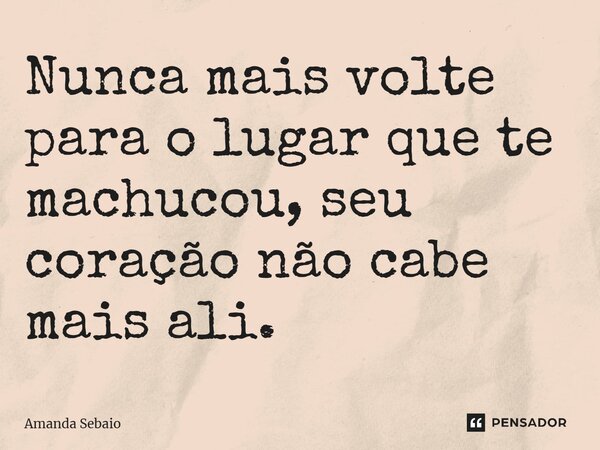 ⁠Nunca mais volte para o lugar que te machucou, seu coração não cabe mais ali.... Frase de Amanda Sebaio.
