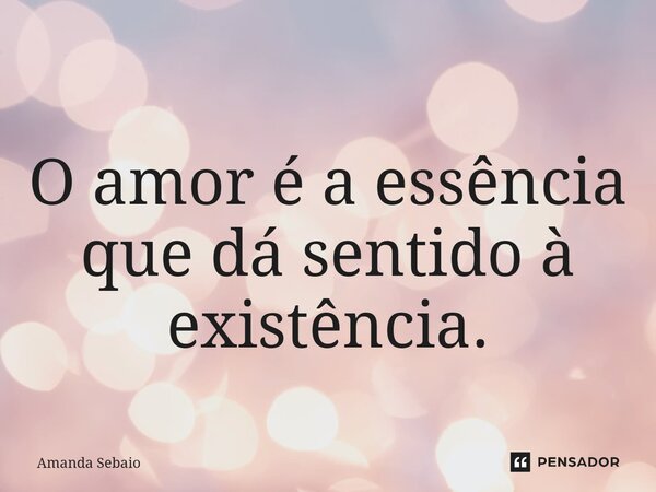 ⁠ O amor é a essência que dá sentido à existência.... Frase de Amanda Sebaio.
