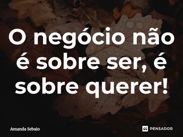 ⁠O negócio não é sobre ser, é sobre querer!... Frase de Amanda Sebaio.