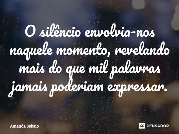 O silêncio envolvia-nos naquele momento, revelando mais do que mil palavras jamais poderiam expressar.⁠... Frase de Amanda Sebaio.