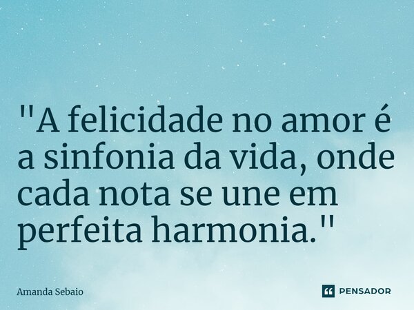 ⁠ "A felicidade no amor é a sinfonia da vida, onde cada nota se une em perfeita harmonia."... Frase de Amanda Sebaio.