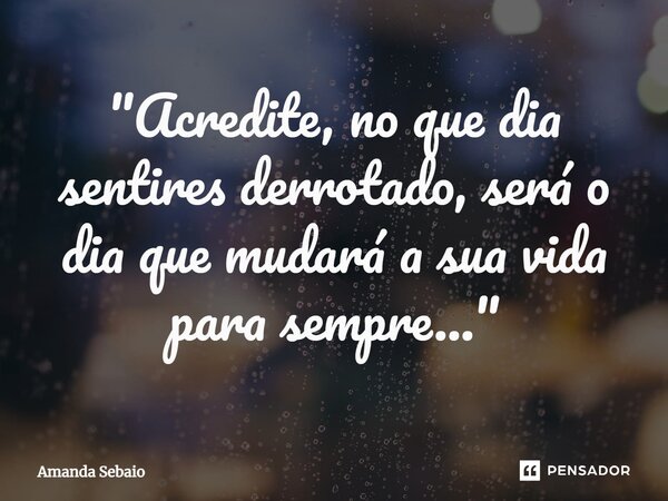 ⁠"Acredite, no que dia sentires derrotado, será o dia que mudará a sua vida para sempre..."... Frase de Amanda Sebaio.