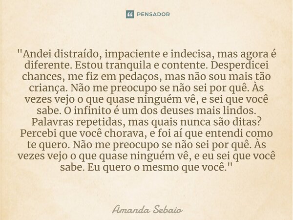 ⁠"Andei distraído, impaciente e indecisa, mas agora é diferente. Estou tranquila e contente. Desperdicei chances, me fiz em pedaços, mas não sou mais tão c... Frase de Amanda Sebaio.