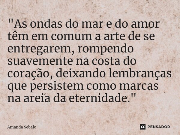 ⁠"As ondas do mar e do amor têm em comum a arte de se entregarem, rompendo suavemente na costa do coração, deixando lembranças que persistem como marcas na... Frase de Amanda Sebaio.