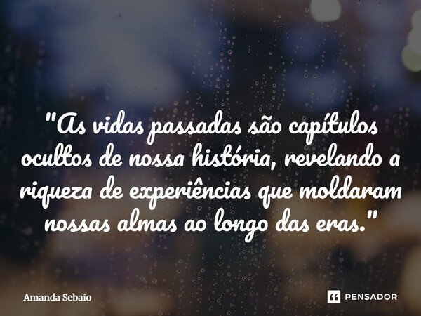 ⁠ "As vidas passadas são capítulos ocultos de nossa história, revelando a riqueza de experiências que moldaram nossas almas ao longo das eras."... Frase de Amanda Sebaio.