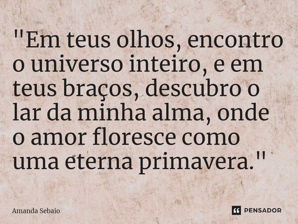 ⁠"Em teus olhos, encontro o universo inteiro, e em teus braços, descubro o lar da minha alma, onde o amor floresce como uma eterna primavera."... Frase de Amanda Sebaio.