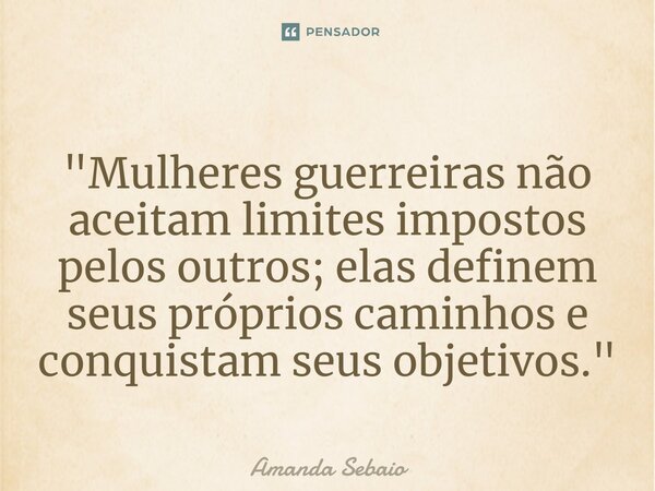 ⁠"Mulheres guerreiras não aceitam limites impostos pelos outros; elas definem seus próprios caminhos e conquistam seus objetivos."... Frase de Amanda Sebaio.