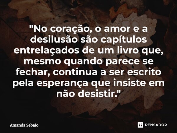 ⁠"No coração, o amor e a desilusão são capítulos entrelaçados de um livro que, mesmo quando parece se fechar, continua a ser escrito pela esperança que ins... Frase de Amanda Sebaio.