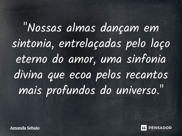 ⁠"Nossas almas dançam em sintonia, entrelaçadas pelo laço eterno do amor, uma sinfonia divina que ecoa pelos recantos mais profundos do universo."... Frase de Amanda Sebaio.