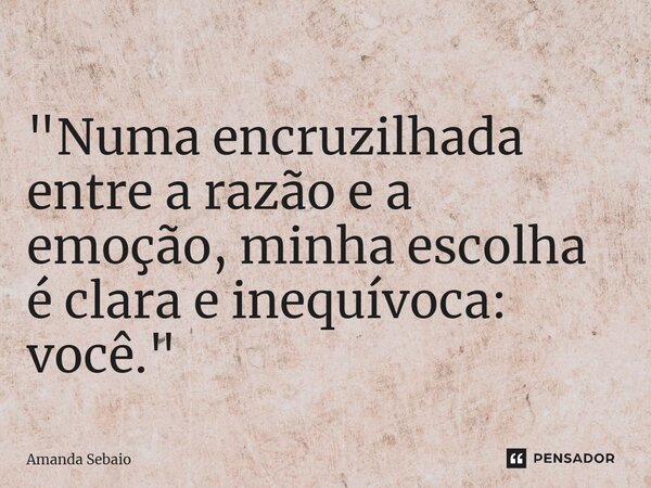 ⁠ "Numa encruzilhada entre a razão e a emoção, minha escolha é clara e inequívoca: você."... Frase de Amanda Sebaio.