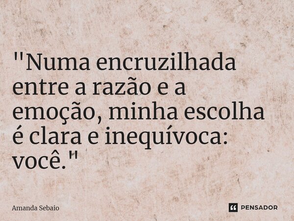 ⁠ "Numa encruzilhada entre a razão e a emoção, minha escolha é clara e inequívoca: você."... Frase de Amanda Sebaio.