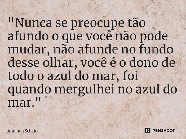 ⁠"Nunca se preocupe tão afundo o que você não pode mudar, não afunde no fundo desse olhar, você é o dono de todo o azul do mar, foi quando mergulhei no azu... Frase de Amanda Sebaio.