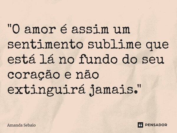 "⁠O amor é assim um sentimento sublime que está lá no fundo do seu coração e não extinguirá jamais."... Frase de Amanda Sebaio.