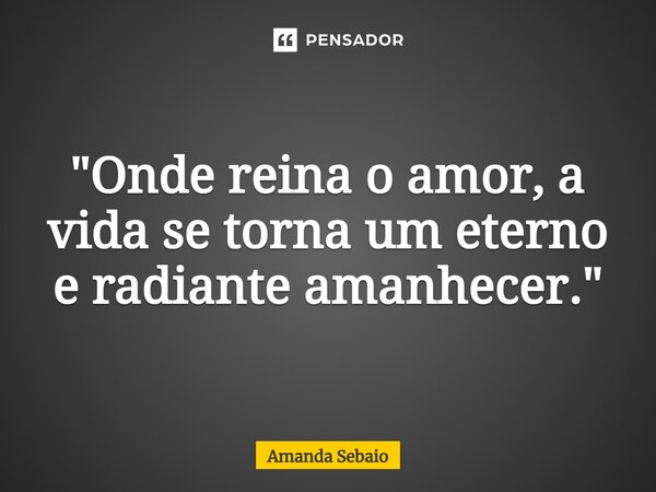 ⁠"Onde reina o amor, a vida se torna um eterno e radiante amanhecer."... Frase de Amanda Sebaio.