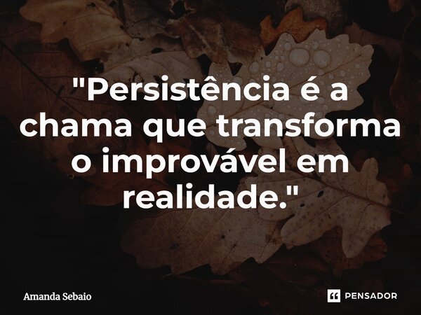 ⁠"Persistência é a chama que transforma o improvável em realidade."... Frase de Amanda Sebaio.