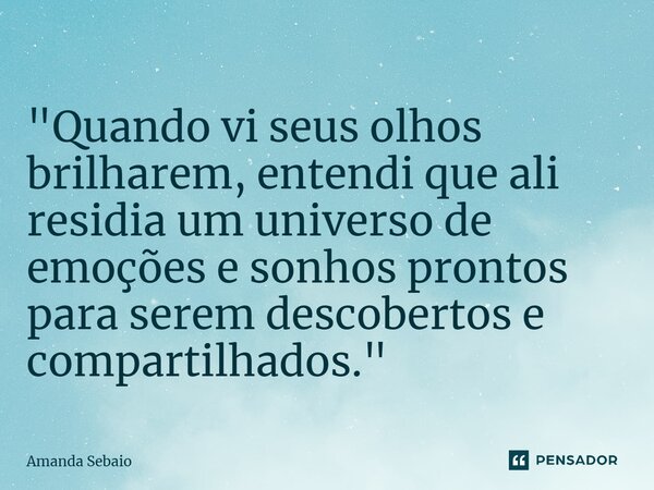 ⁠ "Quando vi seus olhos brilharem, entendi que ali residia um universo de emoções e sonhos prontos para serem descobertos e compartilhados."... Frase de Amanda Sebaio.