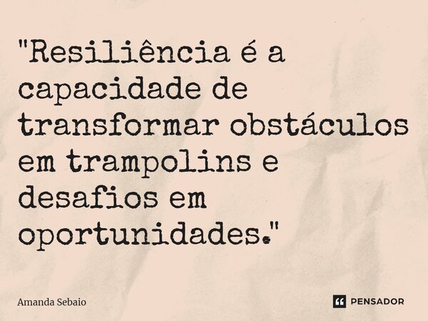⁠"Resiliência é a capacidade de transformar obstáculos em trampolins e desafios em oportunidades."... Frase de Amanda Sebaio.