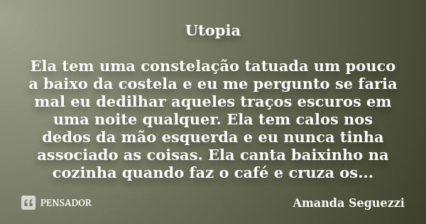 Utopia Ela tem uma constelação tatuada um pouco a baixo da costela e eu me pergunto se faria mal eu dedilhar aqueles traços escuros em uma noite qualquer. Ela t... Frase de Amanda Seguezzi.