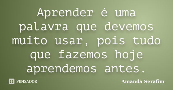 Aprender é uma palavra que devemos muito usar, pois tudo que fazemos hoje aprendemos antes.... Frase de Amanda Serafim.