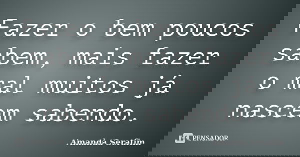 Fazer o bem poucos sabem, mais fazer o mal muitos já nascem sabendo.... Frase de Amanda Serafim.