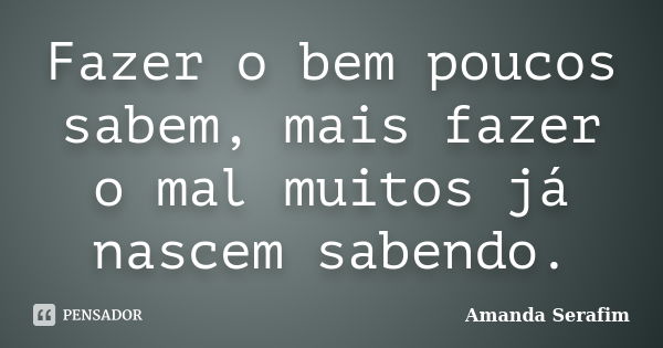 Fazer o bem poucos sabem, mais fazer o mal muitos já nascem sabendo.... Frase de Amanda Serafim.