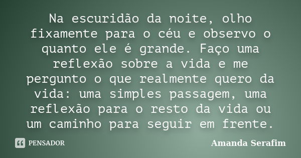 Na escuridão da noite, olho fixamente para o céu e observo o quanto ele é grande. Faço uma reflexão sobre a vida e me pergunto o que realmente quero da vida: um... Frase de Amanda Serafim.