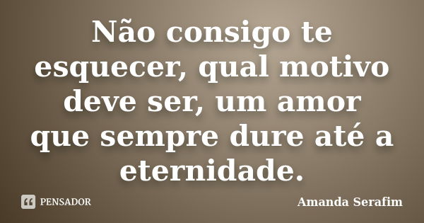 Não consigo te esquecer, qual motivo deve ser, um amor que sempre dure até a eternidade.... Frase de Amanda Serafim.