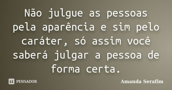 Não julgue as pessoas pela aparência e sim pelo caráter, só assim você saberá julgar a pessoa de forma certa.... Frase de Amanda Serafim.