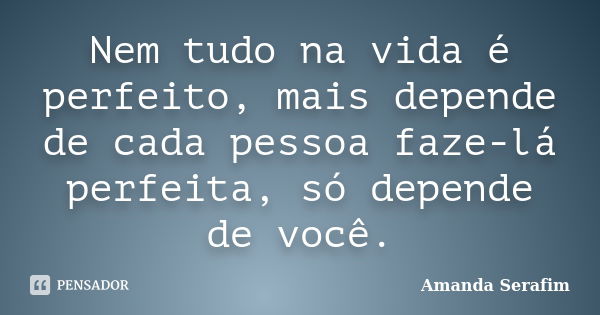 Nem tudo na vida é perfeito, mais depende de cada pessoa faze-lá perfeita, só depende de você.... Frase de Amanda Serafim.