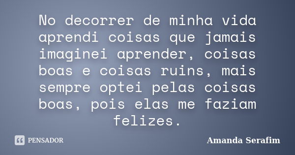 No decorrer de minha vida aprendi coisas que jamais imaginei aprender, coisas boas e coisas ruins, mais sempre optei pelas coisas boas, pois elas me faziam feli... Frase de Amanda Serafim.