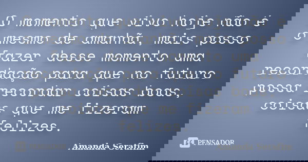 O momento que vivo hoje não é o mesmo de amanhã, mais posso fazer desse momento uma recordação para que no futuro possa recordar coisas boas, coisas que me fize... Frase de Amanda Serafim.