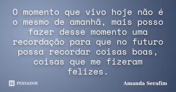 O momento que vivo hoje não é o mesmo de amanhã, mais posso fazer desse momento uma recordação para que no futuro possa recordar coisas boas, coisas que me fize... Frase de Amanda Serafim.