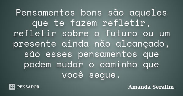 Pensamentos bons são aqueles que te fazem refletir, refletir sobre o futuro ou um presente ainda não alcançado, são esses pensamentos que podem mudar o caminho ... Frase de Amanda Serafim.