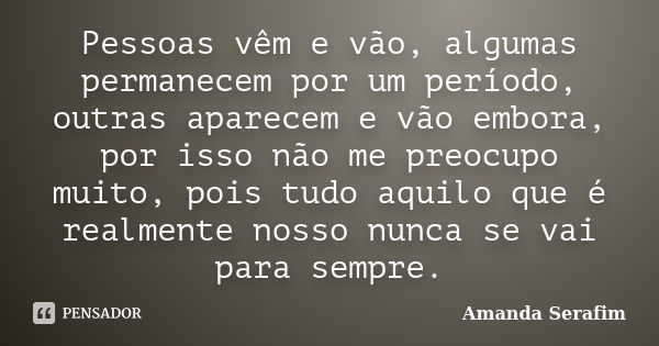 Pessoas vêm e vão, algumas permanecem por um período, outras aparecem e vão embora, por isso não me preocupo muito, pois tudo aquilo que é realmente nosso nunca... Frase de Amanda Serafim.