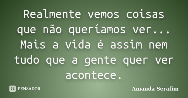 Realmente vemos coisas que não queríamos ver... Mais a vida é assim nem tudo que a gente quer ver acontece.... Frase de Amanda Serafim.