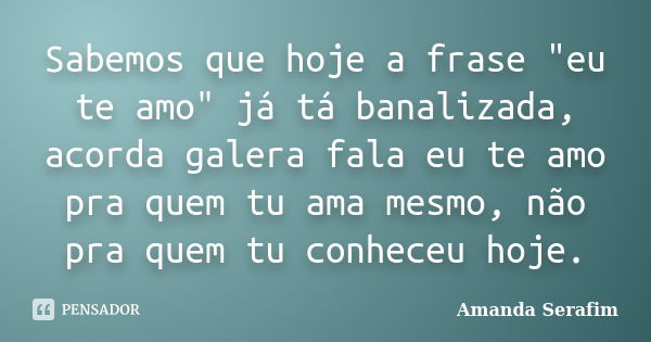 Sabemos que hoje a frase "eu te amo" já tá banalizada, acorda galera fala eu te amo pra quem tu ama mesmo, não pra quem tu conheceu hoje.... Frase de Amanda Serafim.