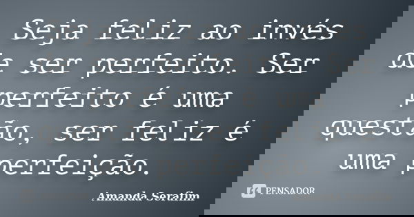 Seja feliz ao invés de ser perfeito. Ser perfeito é uma questão, ser feliz é uma perfeição.... Frase de Amanda Serafim.