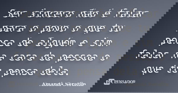 Ser sincero não é falar para o povo o que tu pensa de alguém e sim falar na cara da pessoa o que tu pensa dela.... Frase de Amanda Serafim.