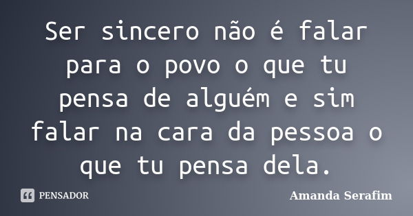 Ser sincero não é falar para o povo o que tu pensa de alguém e sim falar na cara da pessoa o que tu pensa dela.... Frase de Amanda Serafim.