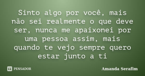 Sinto algo por você, mais não sei realmente o que deve ser, nunca me apaixonei por uma pessoa assim, mais quando te vejo sempre quero estar junto a ti... Frase de Amanda Serafim.