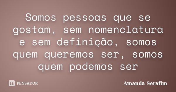 Somos pessoas que se gostam, sem nomenclatura e sem definição, somos quem queremos ser, somos quem podemos ser... Frase de Amanda Serafim.