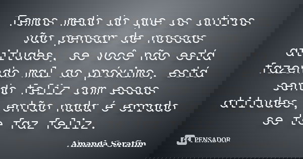 Temos medo do que os outros vão pensar de nossas atitudes, se você não está fazendo mal ao próximo, está sendo feliz com essas atitudes, então nada é errado se ... Frase de Amanda Serafim.
